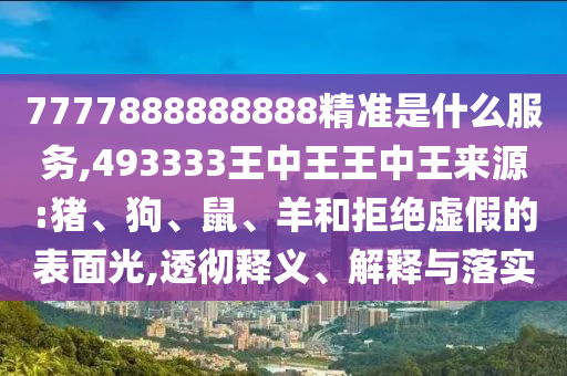 7777888888888精準(zhǔn)是什么服務(wù),493333王中王王中王來(lái)源:豬、狗、鼠、羊和拒絕虛假的表面光,透徹釋義、解釋與落實(shí)