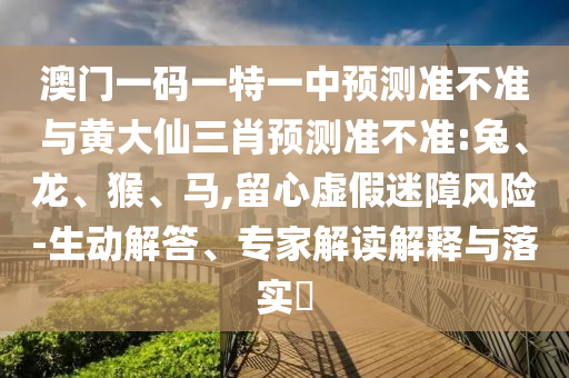 澳門一碼一特一中預(yù)測(cè)準(zhǔn)不準(zhǔn)與黃大仙三肖預(yù)測(cè)準(zhǔn)不準(zhǔn):兔、龍、猴、馬,留心虛假迷障風(fēng)險(xiǎn)-生動(dòng)解答、專家解讀解釋與落實(shí)?