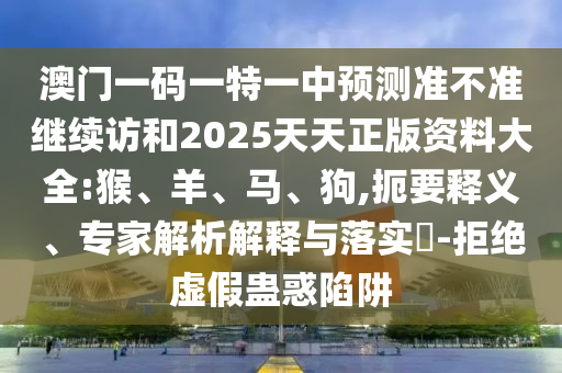 澳門一碼一特一中預(yù)測準(zhǔn)不準(zhǔn)繼續(xù)訪和2025天天正版資料大全:猴、羊、馬、狗,扼要釋義、專家解析解釋與落實(shí)?-拒絕虛假蠱惑陷阱