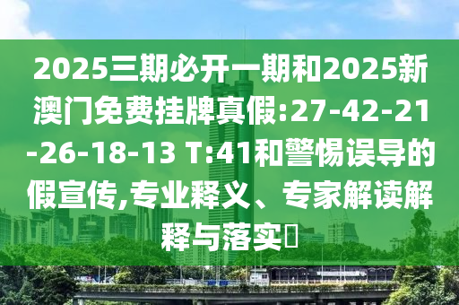 2025三期必開一期和2025新澳門免費(fèi)掛牌真假:27-42-21-26-18-13 T:41和警惕誤導(dǎo)的假宣傳,專業(yè)釋義、專家解讀解釋與落實(shí)?