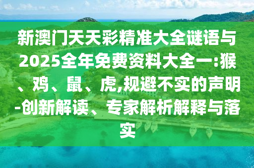 新澳門天天彩精準(zhǔn)大全謎語與2025全年免費資料大全一:猴、雞、鼠、虎,規(guī)避不實的聲明-創(chuàng)新解讀、專家解析解釋與落實
