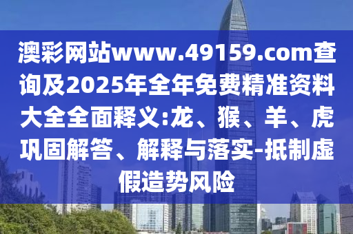 澳彩網(wǎng)站www.49159.соm查詢及2025年全年免費(fèi)精準(zhǔn)資料大全全面釋義:龍、猴、羊、虎鞏固解答、解釋與落實(shí)-抵制虛假造勢(shì)風(fēng)險(xiǎn)