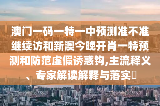澳門一碼一特一中預(yù)測(cè)準(zhǔn)不準(zhǔn)繼續(xù)訪和新澳今晚開肖一特預(yù)測(cè)和防范虛假誘惑鉤,主流釋義、專家解讀解釋與落實(shí)?