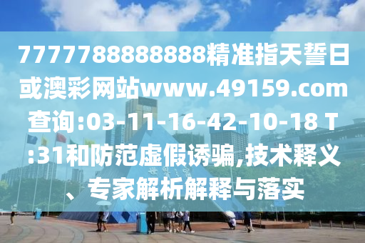 7777788888888精準指天誓日或澳彩網(wǎng)站www.49159.соm查詢:03-11-16-42-10-18 T:31和防范虛假誘騙,技術釋義、專家解析解釋與落實