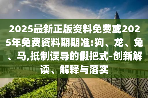 2025最新正版資料免費或2025年免費資料期期準(zhǔn):狗、龍、兔、馬,抵制誤導(dǎo)的假把式-創(chuàng)新解讀、解釋與落實