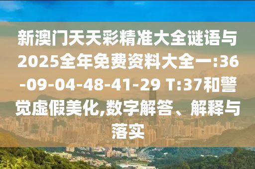 新澳門天天彩精準(zhǔn)大全謎語與2025全年免費(fèi)資料大全一:36-09-04-48-41-29 T:37和警覺虛假美化,數(shù)字解答、解釋與落實(shí)