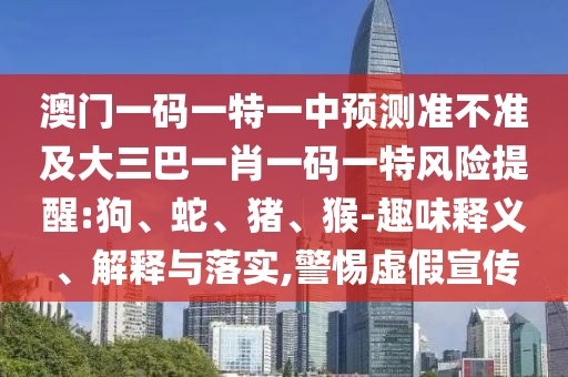澳門一碼一特一中預(yù)測準(zhǔn)不準(zhǔn)及大三巴一肖一碼一特風(fēng)險提醒:狗、蛇、豬、猴-趣味釋義、解釋與落實,警惕虛假宣傳