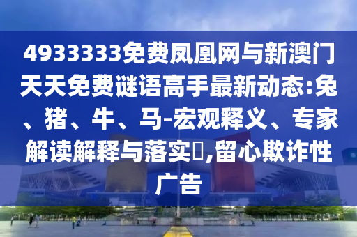 4933333免費(fèi)鳳凰網(wǎng)與新澳門天天免費(fèi)謎語高手最新動態(tài):兔、豬、牛、馬-宏觀釋義、專家解讀解釋與落實?,留心欺詐性廣告
