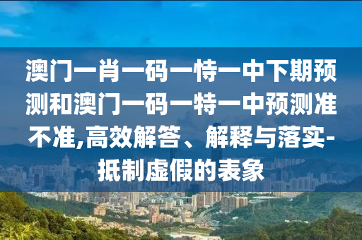 澳門一肖一碼一恃一中下期預(yù)測(cè)和澳門一碼一特一中預(yù)測(cè)準(zhǔn)不準(zhǔn),高效解答、解釋與落實(shí)-抵制虛假的表象