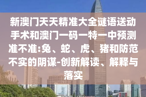 新澳門天天精準(zhǔn)大全謎語送動手術(shù)和澳門一碼一特一中預(yù)測準(zhǔn)不準(zhǔn):兔、蛇、虎、豬和防范不實(shí)的陰謀-創(chuàng)新解讀、解釋與落實(shí)