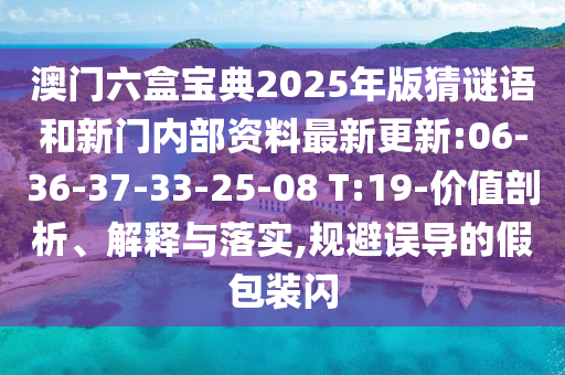 澳門六盒寶典2025年版猜謎語和新門內(nèi)部資料最新更新:06-36-37-33-25-08 T:19-價值剖析、解釋與落實,規(guī)避誤導的假包裝閃