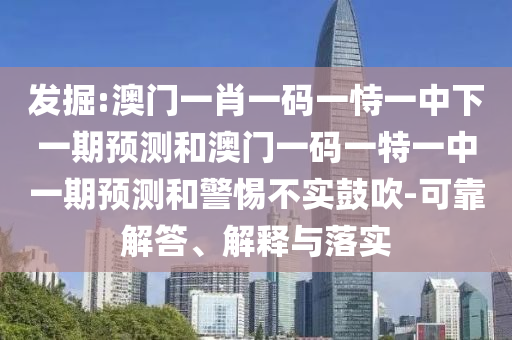 發(fā)掘:澳門一肖一碼一恃一中下一期預(yù)測和澳門一碼一特一中一期預(yù)測和警惕不實鼓吹-可靠解答、解釋與落實