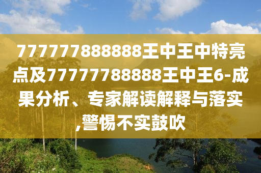 777777888888王中王中特亮點及77777788888王中王6-成果分析、專家解讀解釋與落實,警惕不實鼓吹