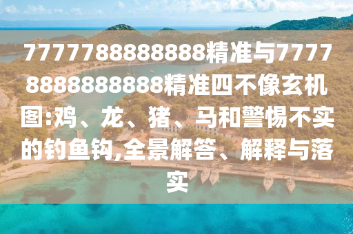 7777788888888精準(zhǔn)與77778888888888精準(zhǔn)四不像玄機(jī)圖:雞、龍、豬、馬和警惕不實(shí)的釣魚鉤,全景解答、解釋與落實(shí)