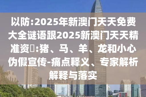 以防:2025年新澳門天天免費(fèi)大全謎語跟2025新澳門天天精準(zhǔn)資枓:豬、馬、羊、龍和小心偽假宣傳-痛點(diǎn)釋義、專家解析解釋與落實