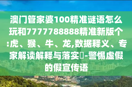 澳門管家婆100精準(zhǔn)謎語(yǔ)怎么玩和7777788888精準(zhǔn)新版?zhèn)€:虎、猴、牛、龍,數(shù)據(jù)釋義、專家解讀解釋與落實(shí)?-警惕虛假的假宣傳語(yǔ)