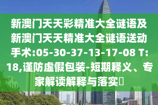 新澳門天天彩精準(zhǔn)大全謎語(yǔ)及新澳門天天精準(zhǔn)大全謎語(yǔ)送動(dòng)手術(shù):05-30-37-13-17-08 T:18,謹(jǐn)防虛假包裝-短期釋義、專家解讀解釋與落實(shí)?
