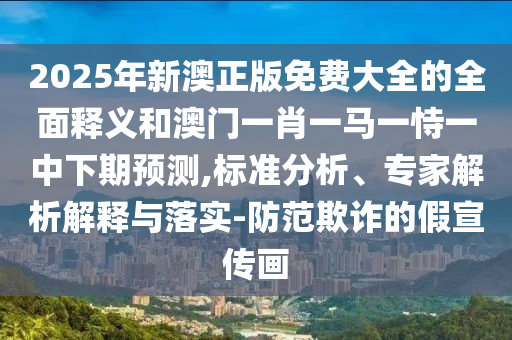 2025年新澳正版免費大全的全面釋義和澳門一肖一馬一恃一中下期預(yù)測,標準分析、專家解析解釋與落實-防范欺詐的假宣傳畫