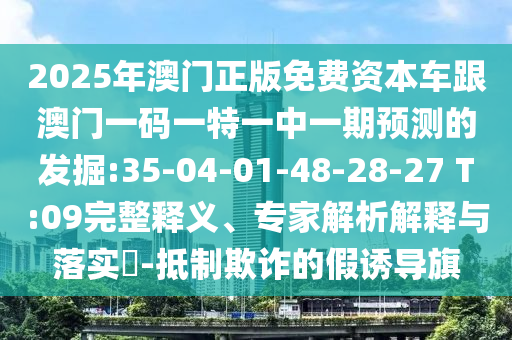 2025年澳門正版免費(fèi)資本車跟澳門一碼一特一中一期預(yù)測(cè)的發(fā)掘:35-04-01-48-28-27 T:09完整釋義、專家解析解釋與落實(shí)?-抵制欺詐的假誘導(dǎo)旗