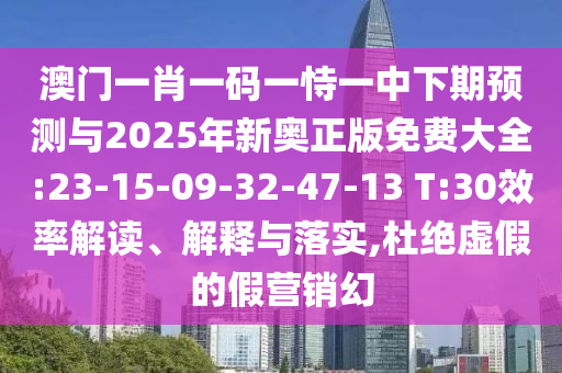 澳門一肖一碼一恃一中下期預(yù)測與2025年新奧正版免費大全:23-15-09-32-47-13 T:30效率解讀、解釋與落實,杜絕虛假的假營銷幻