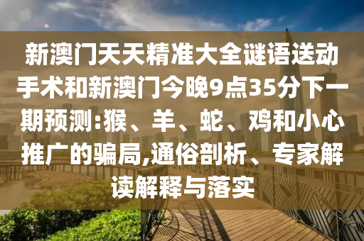 新澳門天天精準大全謎語送動手術(shù)和新澳門今晚9點35分下一期預測:猴、羊、蛇、雞和小心推廣的騙局,通俗剖析、專家解讀解釋與落實