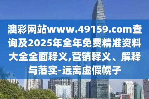 澳彩網(wǎng)站www.49159.соm查詢及2025年全年免費(fèi)精準(zhǔn)資料大全全面釋義,營(yíng)銷釋義、解釋與落實(shí)-遠(yuǎn)離虛假幌子