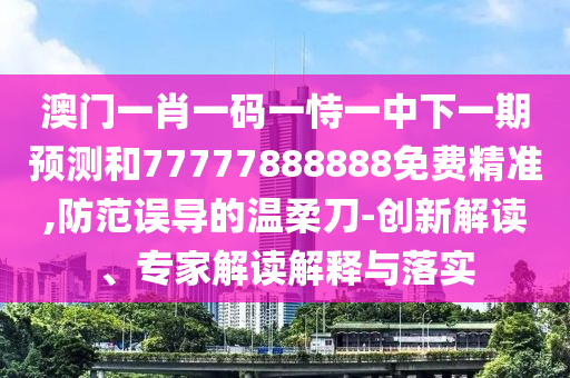 澳門一肖一碼一恃一中下一期預(yù)測(cè)和77777888888免費(fèi)精準(zhǔn),防范誤導(dǎo)的溫柔刀-創(chuàng)新解讀、專家解讀解釋與落實(shí)
