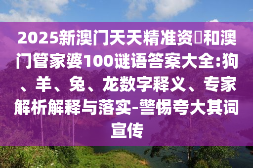 2025新澳門天天精準(zhǔn)資枓和澳門管家婆100謎語(yǔ)答案大全:狗、羊、兔、龍數(shù)字釋義、專家解析解釋與落實(shí)-警惕夸大其詞宣傳
