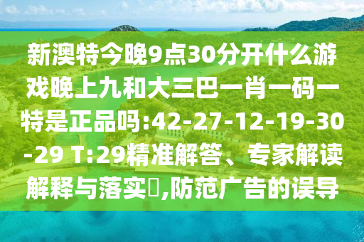 新澳特今晚9點(diǎn)30分開什么游戲晚上九和大三巴一肖一碼一特是正品嗎:42-27-12-19-30-29 T:29精準(zhǔn)解答、專家解讀解釋與落實(shí)?,防范廣告的誤導(dǎo)