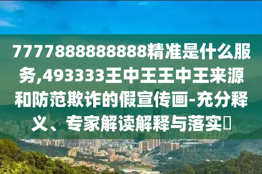 7777888888888精準是什么服務(wù),493333王中王王中王來源和防范欺詐的假宣傳畫-充分釋義、專家解讀解釋與落實?