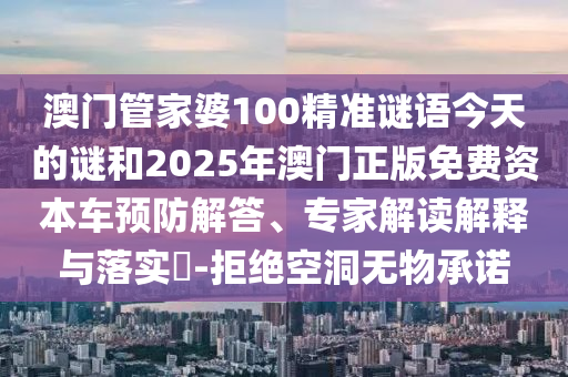 澳門管家婆100精準謎語今天的謎和2025年澳門正版免費資本車預(yù)防解答、專家解讀解釋與落實?-拒絕空洞無物承諾