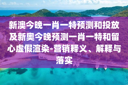 新澳今晚一肖一特預測和投放及新奧今晚預測一肖一特和留心虛假渲染-營銷釋義、解釋與落實