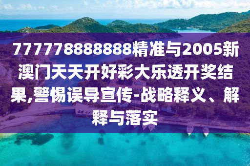 777778888888精準與2005新澳門天天開好彩大樂透開獎結(jié)果,警惕誤導宣傳-戰(zhàn)略釋義、解釋與落實