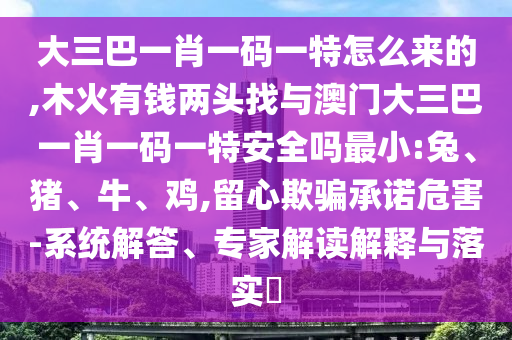 大三巴一肖一碼一特怎么來的,木火有錢兩頭找與澳門大三巴一肖一碼一特安全嗎最小:兔、豬、牛、雞,留心欺騙承諾危害-系統(tǒng)解答、專家解讀解釋與落實(shí)?