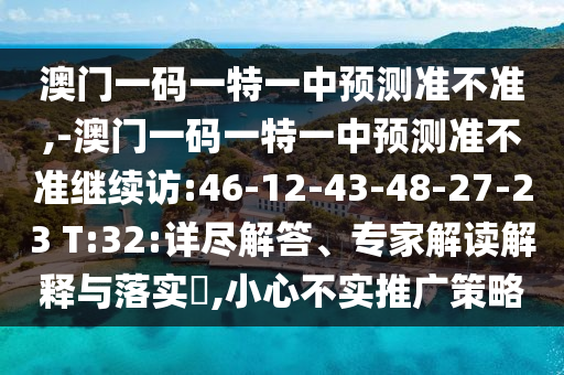 澳門一碼一特一中預測準不準,-澳門一碼一特一中預測準不準繼續(xù)訪:46-12-43-48-27-23 T:32:詳盡解答、專家解讀解釋與落實?,小心不實推廣策略
