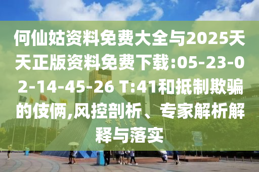 何仙姑資料免費大全與2025天天正版資料免費下載:05-23-02-14-45-26 T:41和抵制欺騙的伎倆,風(fēng)控剖析、專家解析解釋與落實