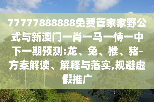77777888888免費管家家野公式與新澳門一肖一馬一恃一中下一期預測:龍、兔、猴、豬-方案解讀、解釋與落實,規(guī)避虛假推廣