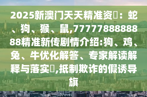 2025新澳門天天精準(zhǔn)資枓：蛇、狗、猴、鼠,7777788888888精準(zhǔn)新傳劇情介紹:狗、雞、兔、牛優(yōu)化解答、專家解讀解釋與落實(shí)?,抵制欺詐的假誘導(dǎo)旗