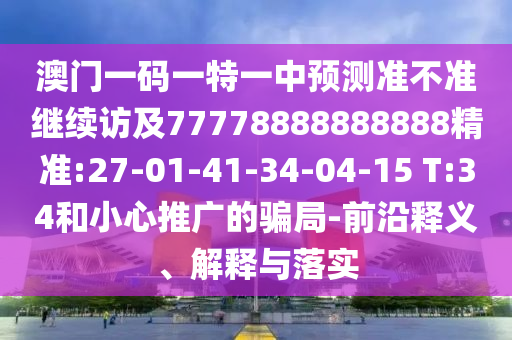 澳門一碼一特一中預測準不準繼續(xù)訪及77778888888888精準:27-01-41-34-04-15 T:34和小心推廣的騙局-前沿釋義、解釋與落實