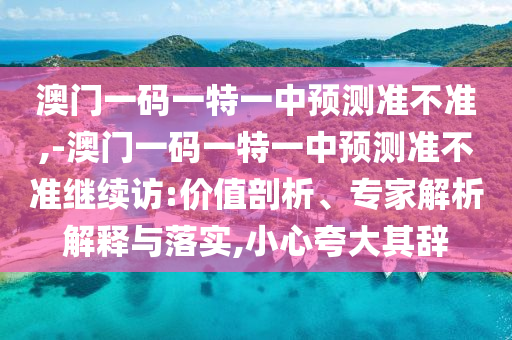 澳門一碼一特一中預(yù)測(cè)準(zhǔn)不準(zhǔn),-澳門一碼一特一中預(yù)測(cè)準(zhǔn)不準(zhǔn)繼續(xù)訪:價(jià)值剖析、專家解析解釋與落實(shí),小心夸大其辭