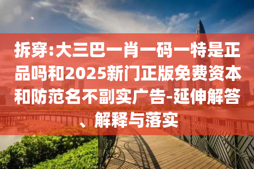 拆穿:大三巴一肖一碼一特是正品嗎和2025新門正版免費資本和防范名不副實廣告-延伸解答、解釋與落實