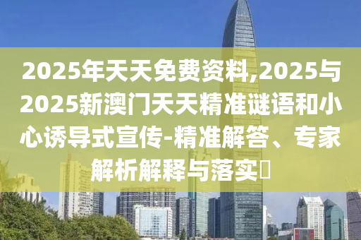 2025年天天免費(fèi)資料,2025與2025新澳門天天精準(zhǔn)謎語(yǔ)和小心誘導(dǎo)式宣傳-精準(zhǔn)解答、專家解析解釋與落實(shí)?
