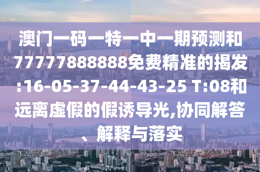 澳門一碼一特一中一期預(yù)測和77777888888免費(fèi)精準(zhǔn)的揭發(fā):16-05-37-44-43-25 T:08和遠(yuǎn)離虛假的假誘導(dǎo)光,協(xié)同解答、解釋與落實(shí)