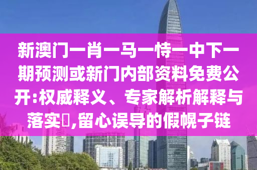 新澳門(mén)一肖一馬一恃一中下一期預(yù)測(cè)或新門(mén)內(nèi)部資料免費(fèi)公開(kāi):權(quán)威釋義、專(zhuān)家解析解釋與落實(shí)?,留心誤導(dǎo)的假幌子鏈