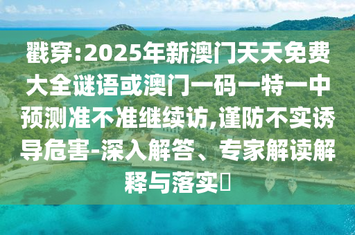 戳穿:2025年新澳門天天免費大全謎語或澳門一碼一特一中預(yù)測準(zhǔn)不準(zhǔn)繼續(xù)訪,謹(jǐn)防不實誘導(dǎo)危害-深入解答、專家解讀解釋與落實?