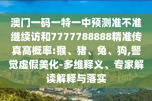 澳門一碼一特一中預(yù)測準(zhǔn)不準(zhǔn)繼續(xù)訪和7777788888精準(zhǔn)傳真高概率:猴、豬、兔、狗,警覺虛假美化-多維釋義、專家解讀解釋與落實(shí)