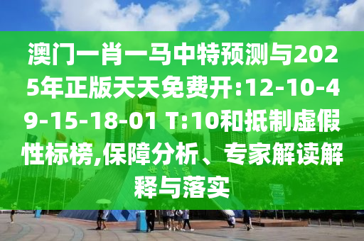 澳門一肖一馬中特預測與2025年正版天天免費開:12-10-49-15-18-01 T:10和抵制虛假性標榜,保障分析、專家解讀解釋與落實