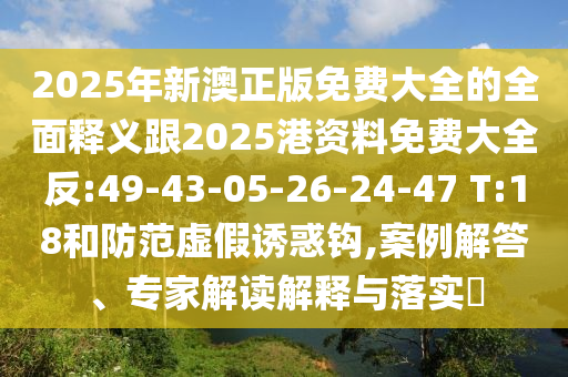 2025年新澳正版免費大全的全面釋義跟2025港資料免費大全反:49-43-05-26-24-47 T:18和防范虛假誘惑鉤,案例解答、專家解讀解釋與落實?