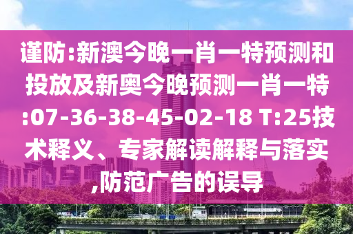 謹防:新澳今晚一肖一特預測和投放及新奧今晚預測一肖一特:07-36-38-45-02-18 T:25技術釋義、專家解讀解釋與落實,防范廣告的誤導