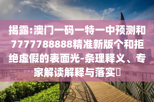 揭露:澳門一碼一特一中預(yù)測和7777788888精準(zhǔn)新版?zhèn)€和拒絕虛假的表面光-條理釋義、專家解讀解釋與落實?